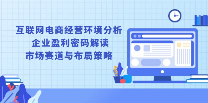 互联网电商经营环境分析, 企业盈利密码解读, 市场赛道与布局策略-财富课程