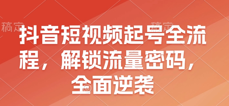 抖音短视频起号全流程，解锁流量密码，全面逆袭-财富课程