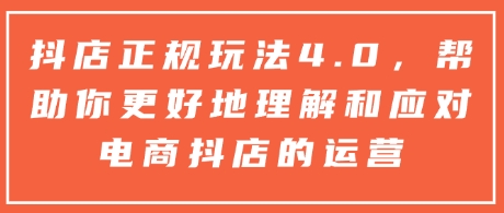 抖店正规玩法4.0，帮助你更好地理解和应对电商抖店的运营-财富课程