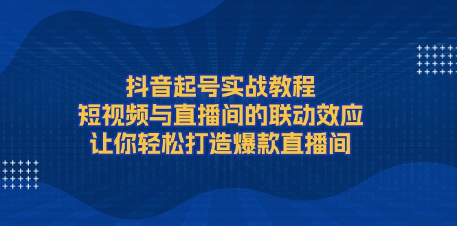 抖音起号实战教程，短视频与直播间的联动效应，让你轻松打造爆款直播间-财富课程