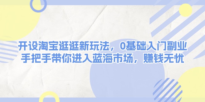 开设淘宝逛逛新玩法，0基础入门副业，手把手带你进入蓝海市场，赚钱无忧-财富课程