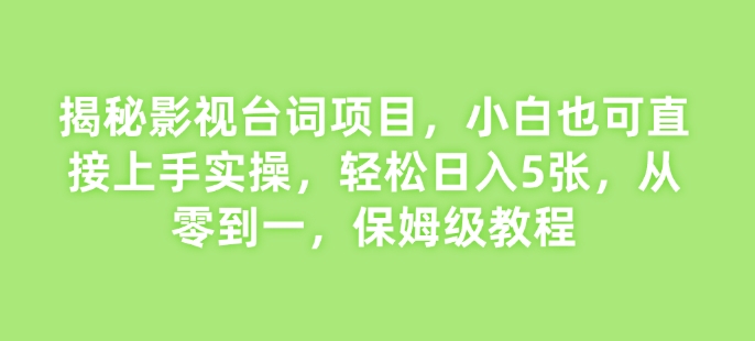 揭秘影视台词项目，小白也可直接上手实操，轻松日入5张，从零到一，保姆级教程-财富课程