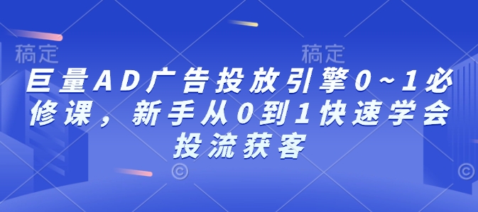 巨量AD广告投放引擎0~1必修课，新手从0到1快速学会投流获客-财富课程