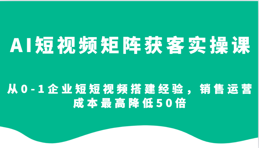 AI短视频矩阵获客实操课，从0-1企业短短视频搭建经验，销售运营成本最高降低50倍-财富课程