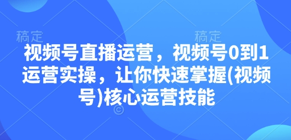 视频号直播运营，视频号0到1运营实操，让你快速掌握(视频号)核心运营技能-财富课程