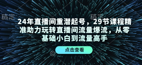 24年直播间重潜起号，29节课程精准助力玩转直播间流量爆流，从零基础小白到流量高手-财富课程