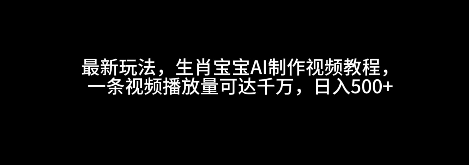 最新玩法，生肖宝宝AI制作视频教程，一条视频播放量可达千万，日入500+-财富课程