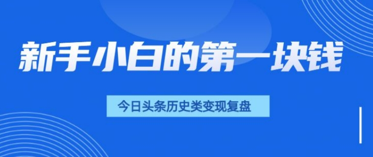 新手小白的第一块钱，今日头条历史类视频变现【复盘】-财富课程