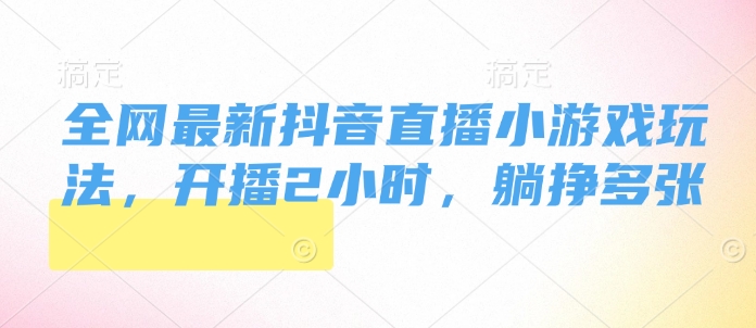 全网最新抖音直播小游戏玩法，开播2小时，躺挣多张-财富课程