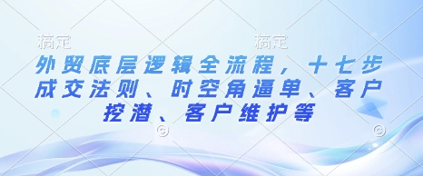 外贸底层逻辑全流程，十七步成交法则、时空角逼单、客户挖潜、客户维护等-财富课程