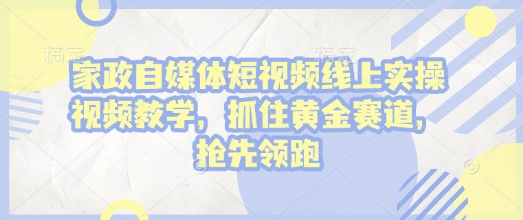 家政自媒体短视频线上实操视频教学，抓住黄金赛道，抢先领跑!-财富课程