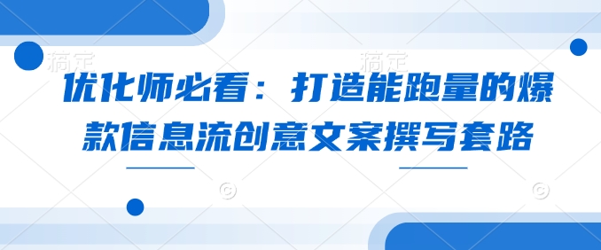 优化师必看：打造能跑量的爆款信息流创意文案撰写套路-财富课程