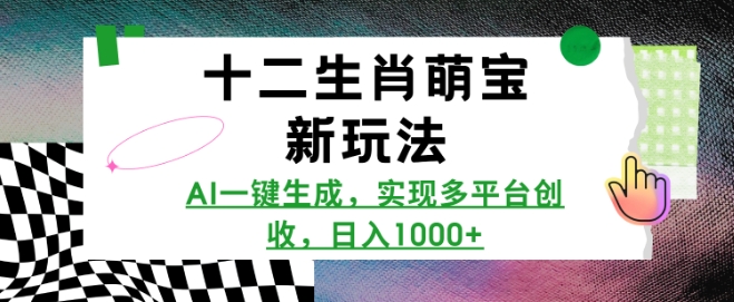 十二生肖萌宝新玩法，AI一键生成，实现多平台创收，日入多张-财富课程