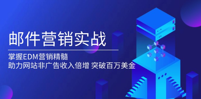 邮件营销实战，掌握EDM营销精髓，助力网站非广告收入倍增，突破百万美金-财富课程