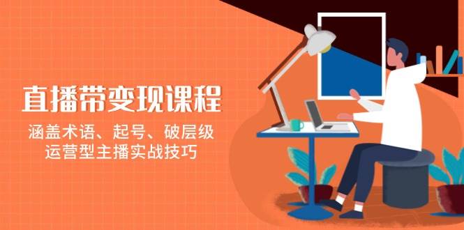 直播带转现课程内容，包含专业术语、养号、破等级，经营型网络主播实战经验-财富课程