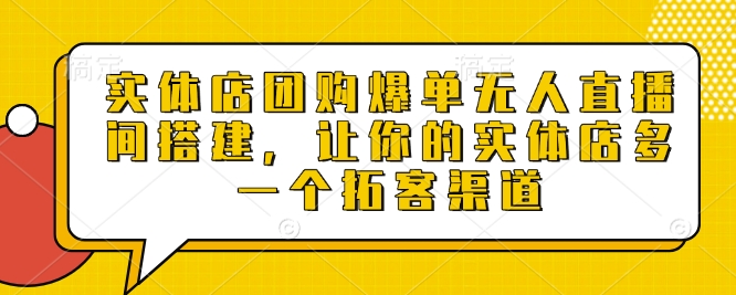 实体店团购爆单无人直播间搭建，让你的实体店多一个拓客渠道-财富课程