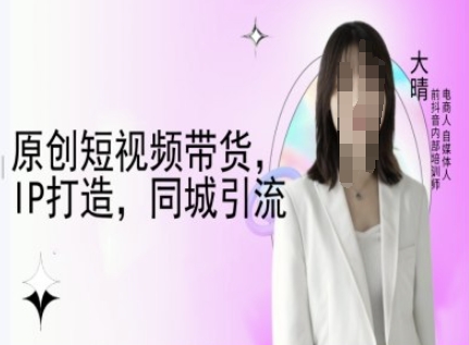 原创短视频带货，IP打造，同城引流-大晴自媒体教程-财富课程