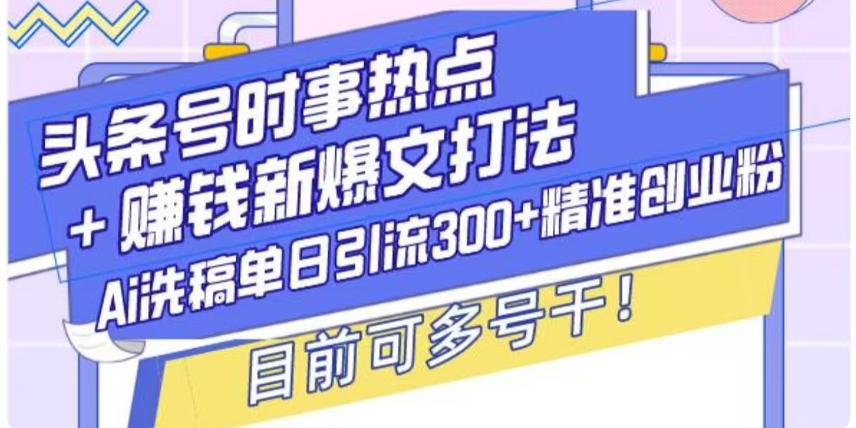 头条号时事热点+挣钱新爆文打法，Ai洗稿单日引流300+精准创业粉-财富课程