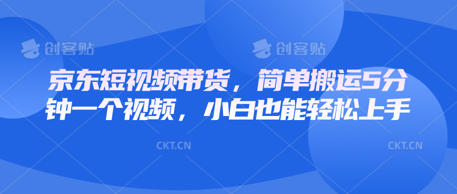 京东短视频带货，简单搬运5分钟一个视频，小白也能轻松上手-财富课程