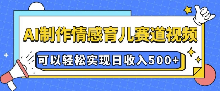 AI 制作情感育儿赛道视频，可以轻松实现日收入5张【揭秘】-财富课程