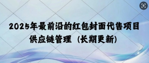 2025年最前沿的红包封面代售项目 供应链管理(长期升级)-财富课程