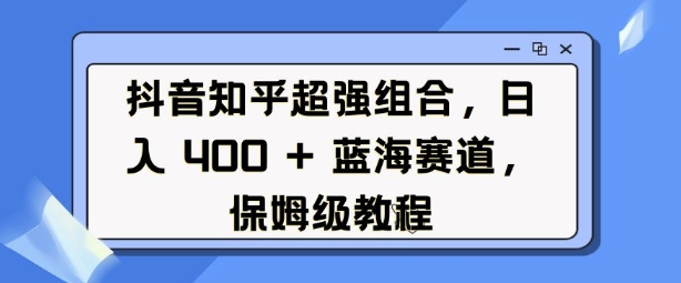 抖音知乎超强组合，日入4张， 蓝海赛道，保姆级教程-财富课程