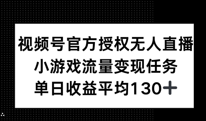 视频号官方授权无人直播，小游戏流量任务，单日收益平均130+-财富课程