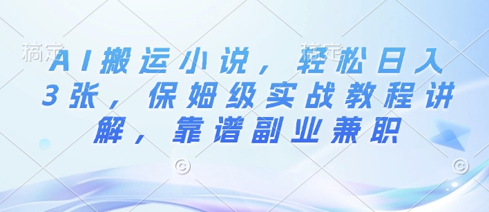 AI搬运小说，轻松日入3张，保姆级实战教程讲解，靠谱副业兼职-财富课程